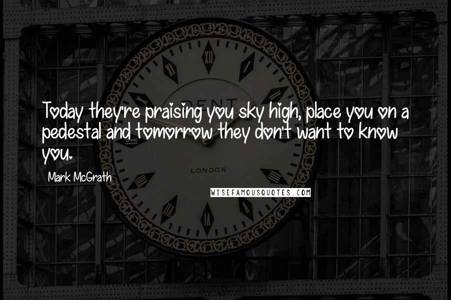 Mark McGrath Quotes: Today they're praising you sky high, place you on a pedestal and tomorrow they don't want to know you.