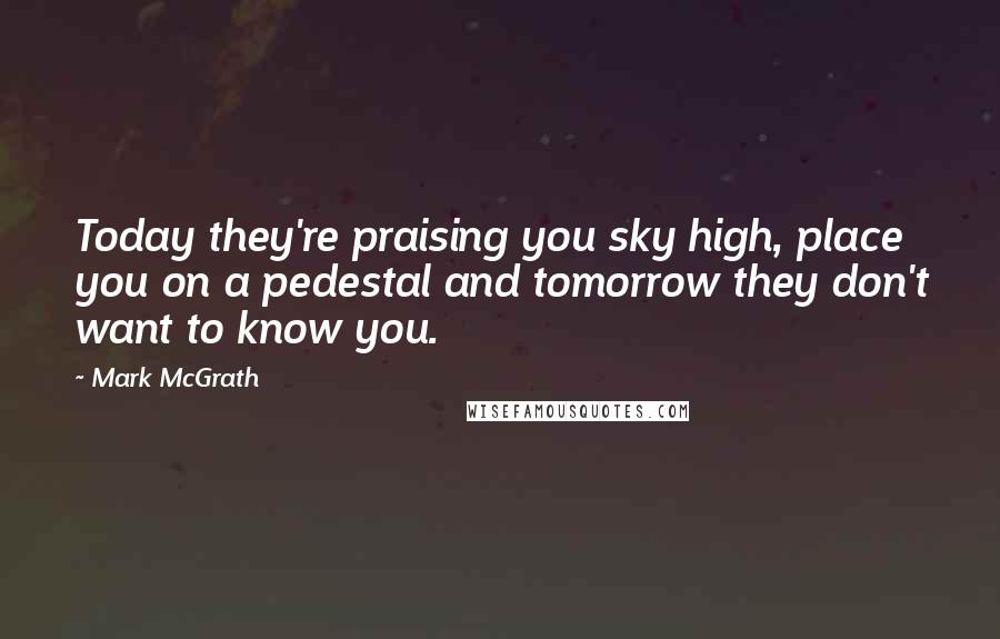 Mark McGrath Quotes: Today they're praising you sky high, place you on a pedestal and tomorrow they don't want to know you.