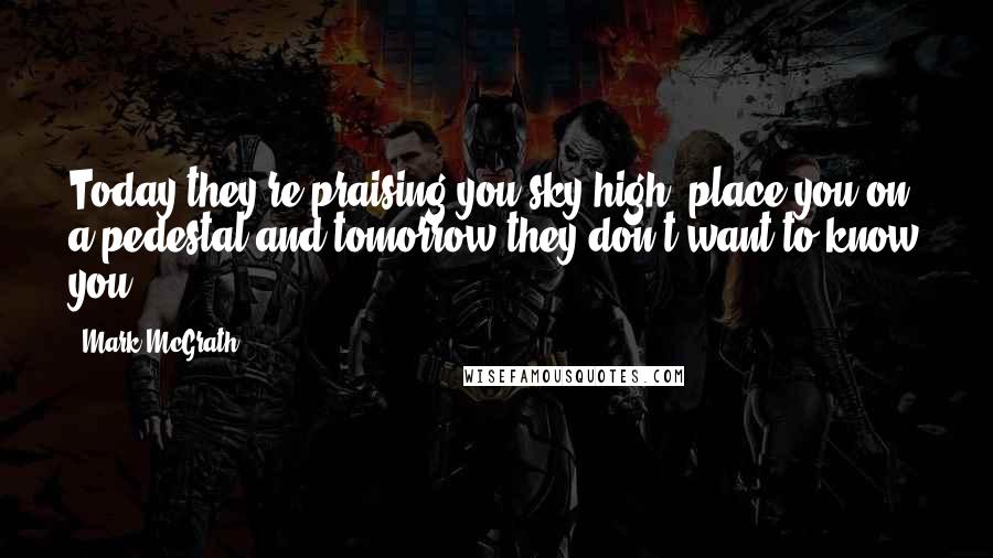 Mark McGrath Quotes: Today they're praising you sky high, place you on a pedestal and tomorrow they don't want to know you.