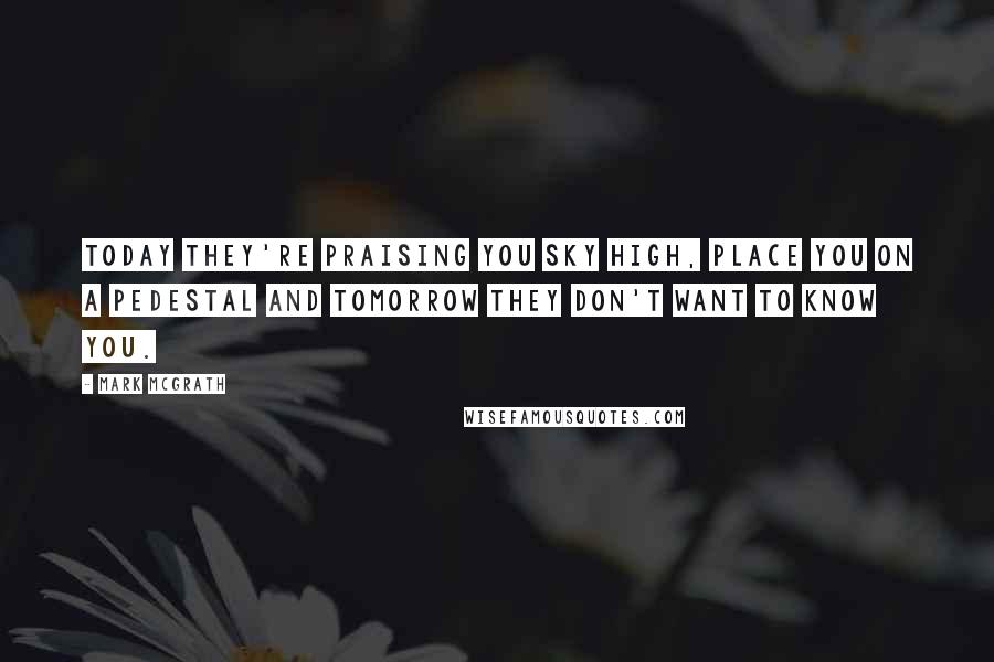 Mark McGrath Quotes: Today they're praising you sky high, place you on a pedestal and tomorrow they don't want to know you.
