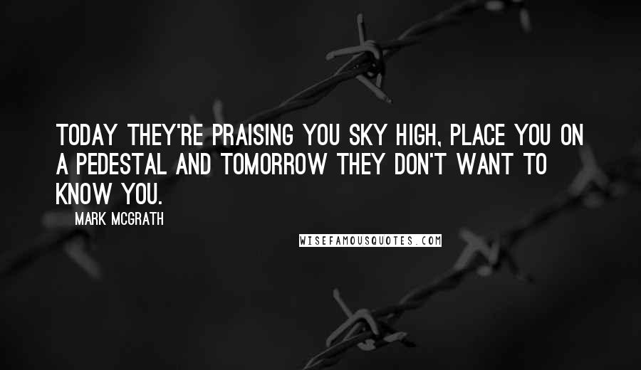 Mark McGrath Quotes: Today they're praising you sky high, place you on a pedestal and tomorrow they don't want to know you.