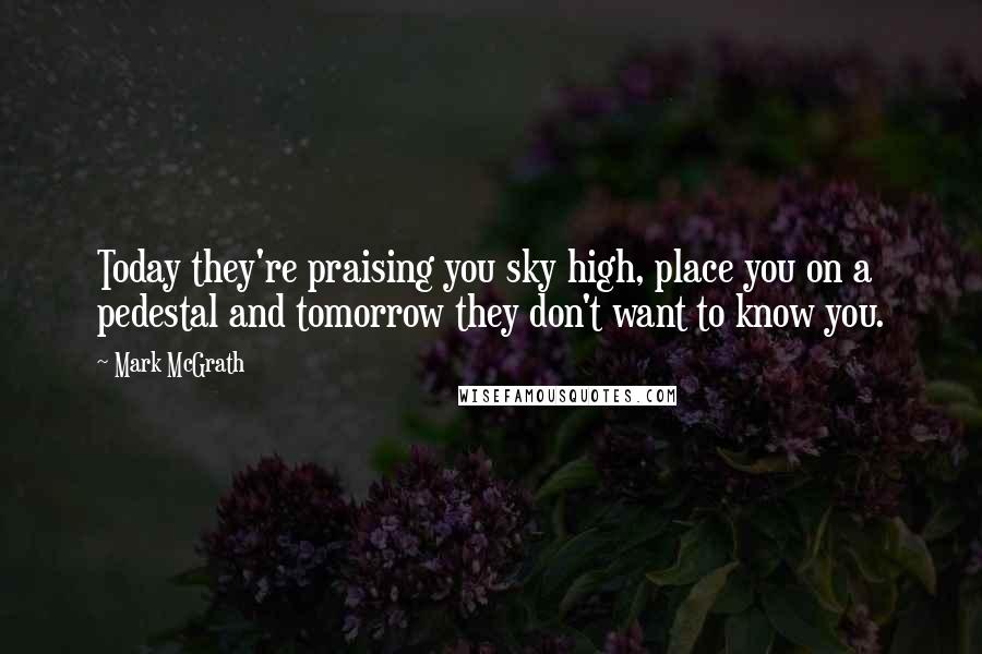 Mark McGrath Quotes: Today they're praising you sky high, place you on a pedestal and tomorrow they don't want to know you.