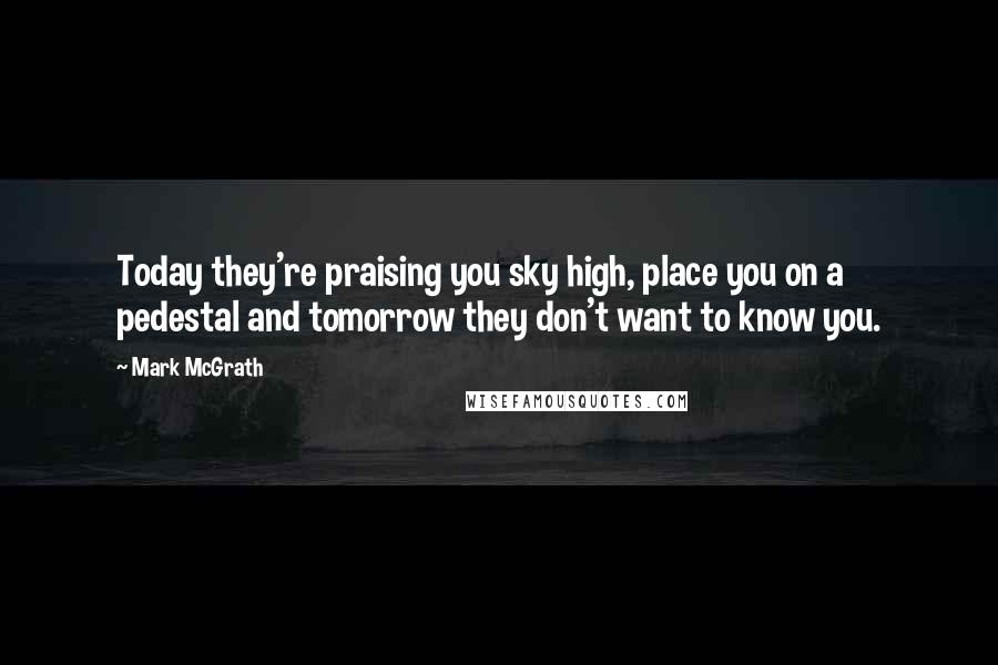 Mark McGrath Quotes: Today they're praising you sky high, place you on a pedestal and tomorrow they don't want to know you.