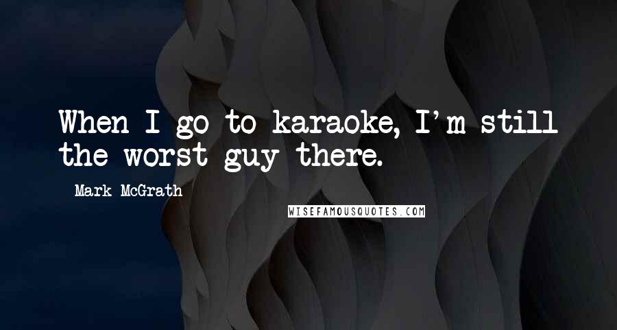 Mark McGrath Quotes: When I go to karaoke, I'm still the worst guy there.