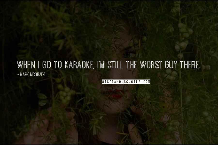 Mark McGrath Quotes: When I go to karaoke, I'm still the worst guy there.