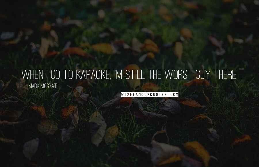 Mark McGrath Quotes: When I go to karaoke, I'm still the worst guy there.