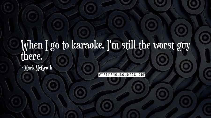 Mark McGrath Quotes: When I go to karaoke, I'm still the worst guy there.