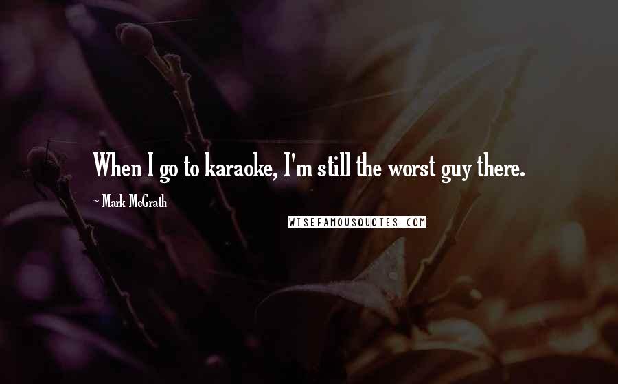 Mark McGrath Quotes: When I go to karaoke, I'm still the worst guy there.