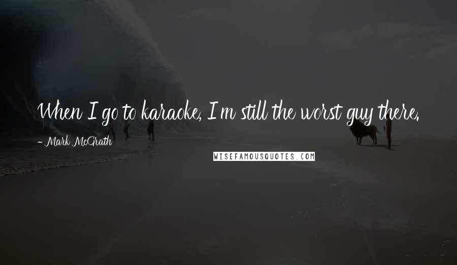 Mark McGrath Quotes: When I go to karaoke, I'm still the worst guy there.