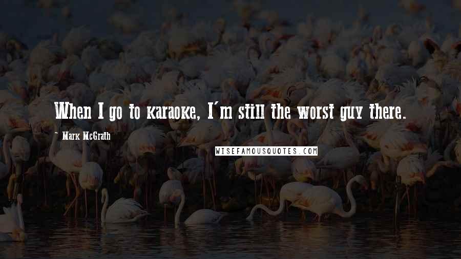 Mark McGrath Quotes: When I go to karaoke, I'm still the worst guy there.