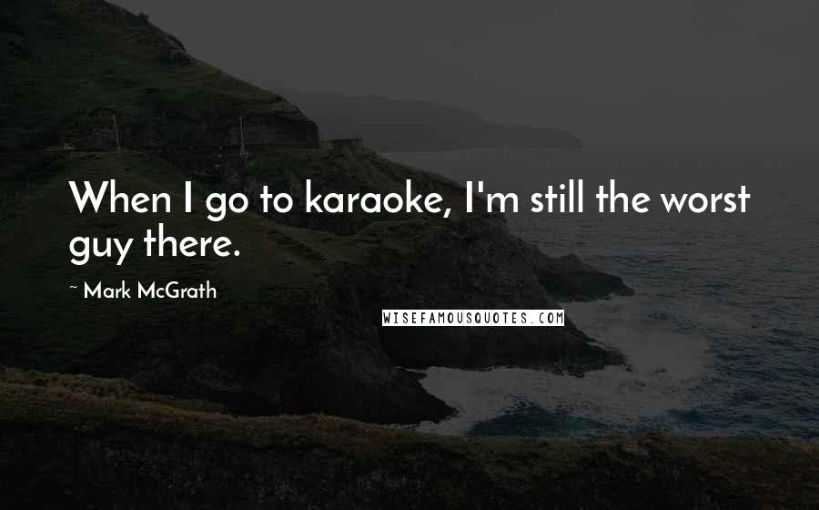Mark McGrath Quotes: When I go to karaoke, I'm still the worst guy there.