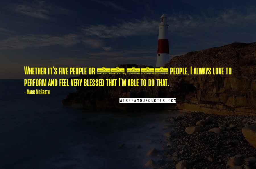 Mark McGrath Quotes: Whether it's five people or 50,000 people, I always love to perform and feel very blessed that I'm able to do that.