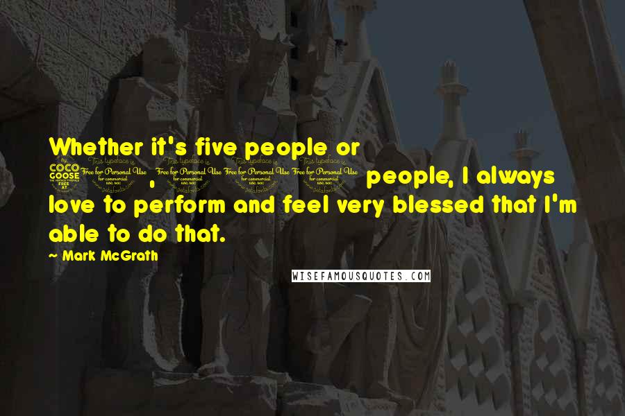 Mark McGrath Quotes: Whether it's five people or 50,000 people, I always love to perform and feel very blessed that I'm able to do that.