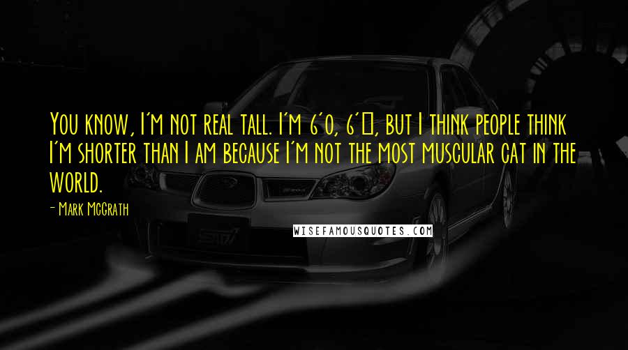 Mark McGrath Quotes: You know, I'm not real tall. I'm 6'0, 6'&#189;, but I think people think I'm shorter than I am because I'm not the most muscular cat in the world.