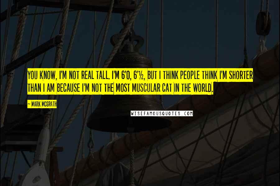 Mark McGrath Quotes: You know, I'm not real tall. I'm 6'0, 6'&#189;, but I think people think I'm shorter than I am because I'm not the most muscular cat in the world.
