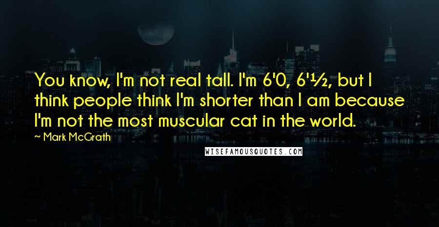 Mark McGrath Quotes: You know, I'm not real tall. I'm 6'0, 6'&#189;, but I think people think I'm shorter than I am because I'm not the most muscular cat in the world.