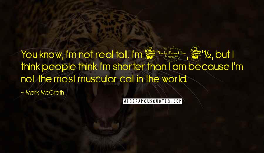 Mark McGrath Quotes: You know, I'm not real tall. I'm 6'0, 6'&#189;, but I think people think I'm shorter than I am because I'm not the most muscular cat in the world.