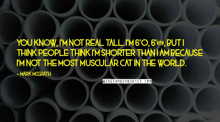 Mark McGrath Quotes: You know, I'm not real tall. I'm 6'0, 6'&#189;, but I think people think I'm shorter than I am because I'm not the most muscular cat in the world.