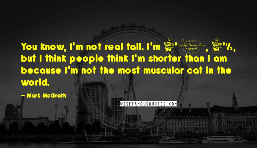 Mark McGrath Quotes: You know, I'm not real tall. I'm 6'0, 6'&#189;, but I think people think I'm shorter than I am because I'm not the most muscular cat in the world.