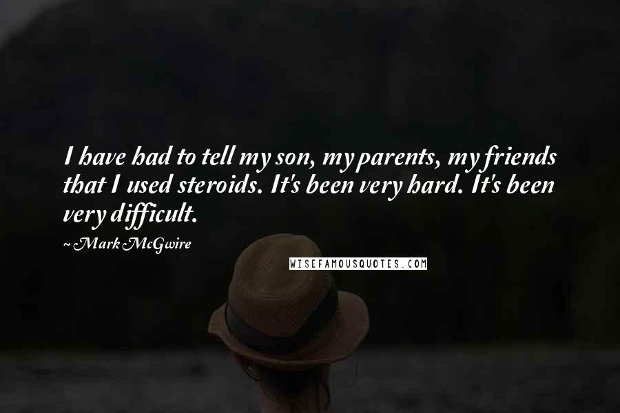 Mark McGwire Quotes: I have had to tell my son, my parents, my friends that I used steroids. It's been very hard. It's been very difficult.