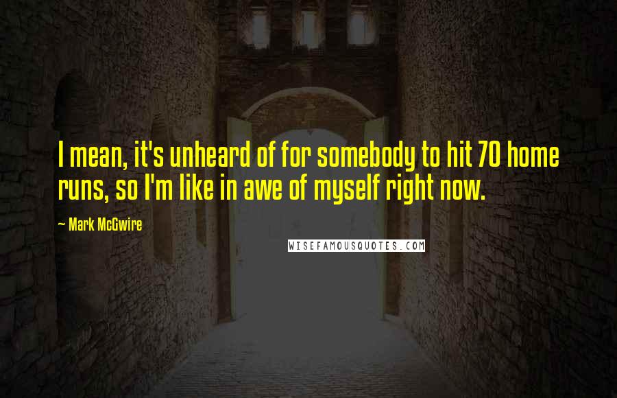 Mark McGwire Quotes: I mean, it's unheard of for somebody to hit 70 home runs, so I'm like in awe of myself right now.