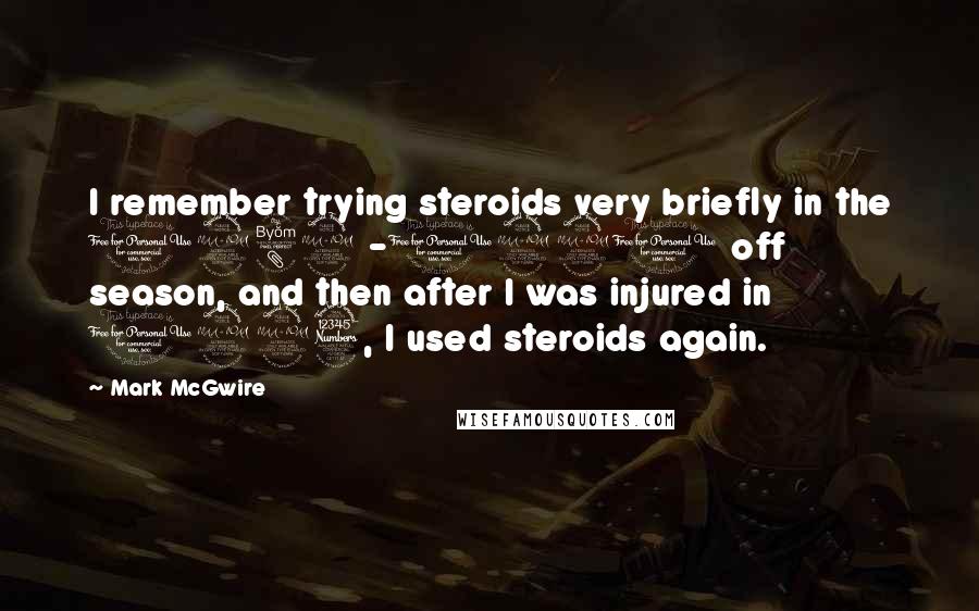 Mark McGwire Quotes: I remember trying steroids very briefly in the 1989 -1990 off season, and then after I was injured in 1993, I used steroids again.