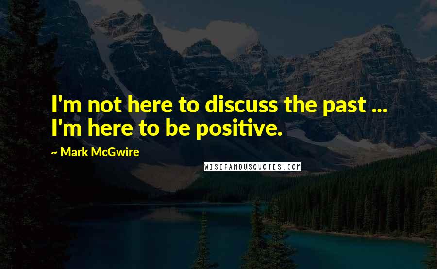 Mark McGwire Quotes: I'm not here to discuss the past ... I'm here to be positive.