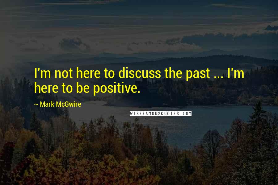 Mark McGwire Quotes: I'm not here to discuss the past ... I'm here to be positive.