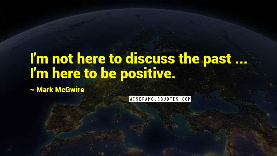 Mark McGwire Quotes: I'm not here to discuss the past ... I'm here to be positive.