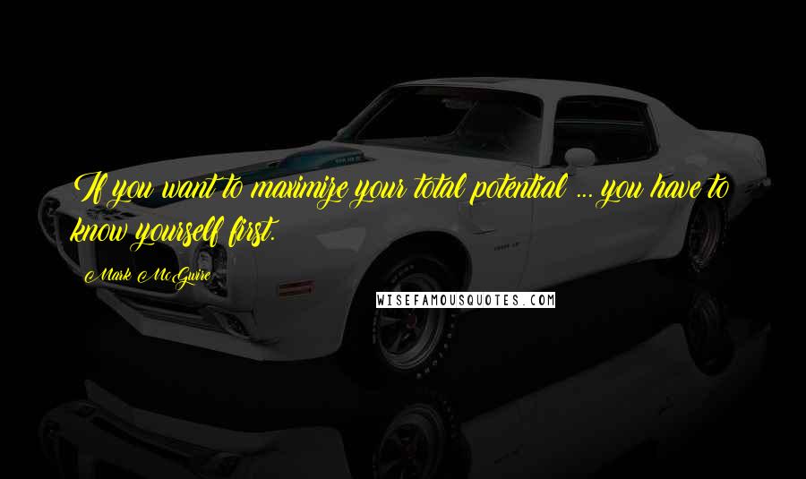 Mark McGwire Quotes: If you want to maximize your total potential ... you have to know yourself first.