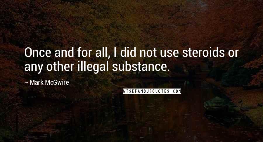 Mark McGwire Quotes: Once and for all, I did not use steroids or any other illegal substance.