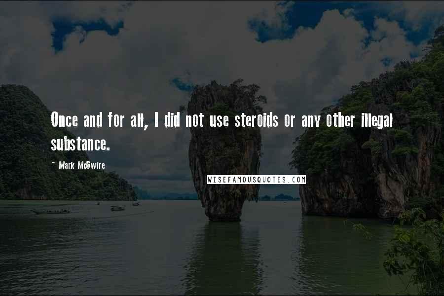 Mark McGwire Quotes: Once and for all, I did not use steroids or any other illegal substance.