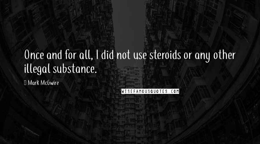 Mark McGwire Quotes: Once and for all, I did not use steroids or any other illegal substance.