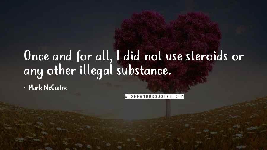 Mark McGwire Quotes: Once and for all, I did not use steroids or any other illegal substance.