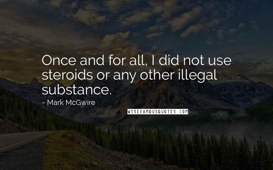 Mark McGwire Quotes: Once and for all, I did not use steroids or any other illegal substance.