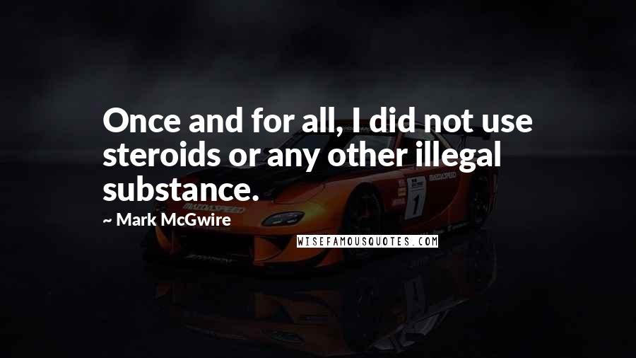 Mark McGwire Quotes: Once and for all, I did not use steroids or any other illegal substance.