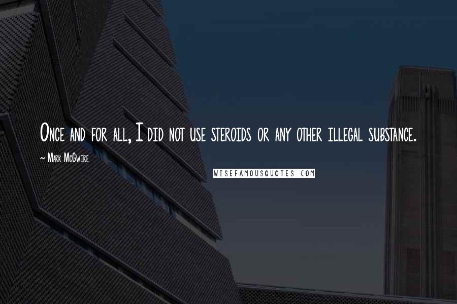 Mark McGwire Quotes: Once and for all, I did not use steroids or any other illegal substance.