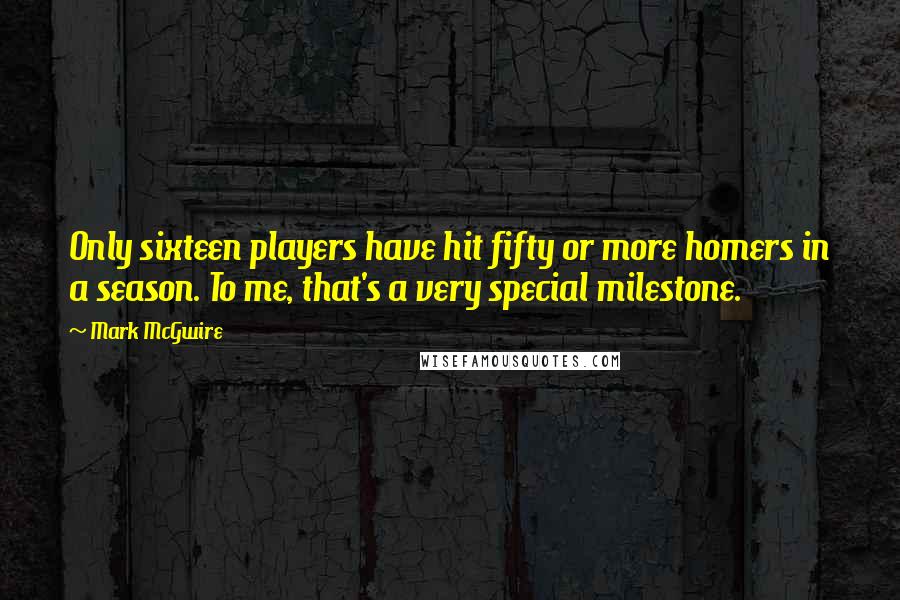 Mark McGwire Quotes: Only sixteen players have hit fifty or more homers in a season. To me, that's a very special milestone.