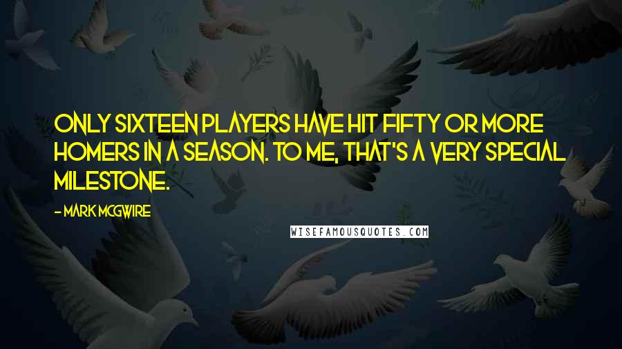 Mark McGwire Quotes: Only sixteen players have hit fifty or more homers in a season. To me, that's a very special milestone.