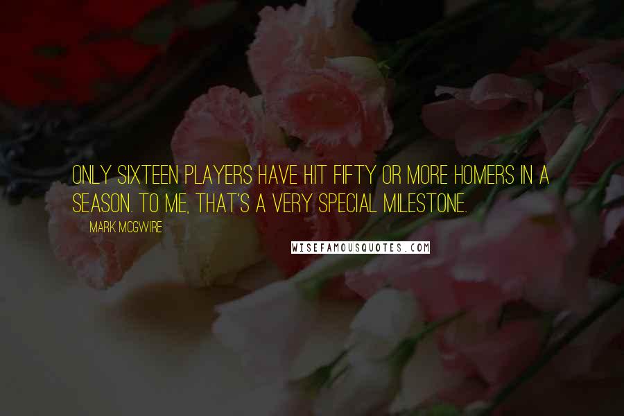 Mark McGwire Quotes: Only sixteen players have hit fifty or more homers in a season. To me, that's a very special milestone.