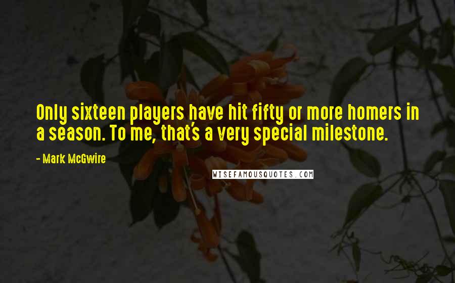 Mark McGwire Quotes: Only sixteen players have hit fifty or more homers in a season. To me, that's a very special milestone.