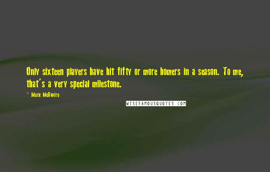 Mark McGwire Quotes: Only sixteen players have hit fifty or more homers in a season. To me, that's a very special milestone.