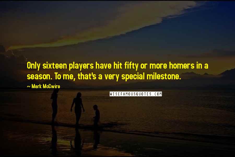 Mark McGwire Quotes: Only sixteen players have hit fifty or more homers in a season. To me, that's a very special milestone.