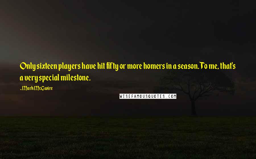 Mark McGwire Quotes: Only sixteen players have hit fifty or more homers in a season. To me, that's a very special milestone.