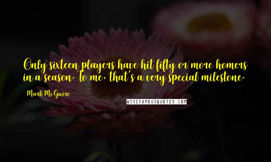 Mark McGwire Quotes: Only sixteen players have hit fifty or more homers in a season. To me, that's a very special milestone.
