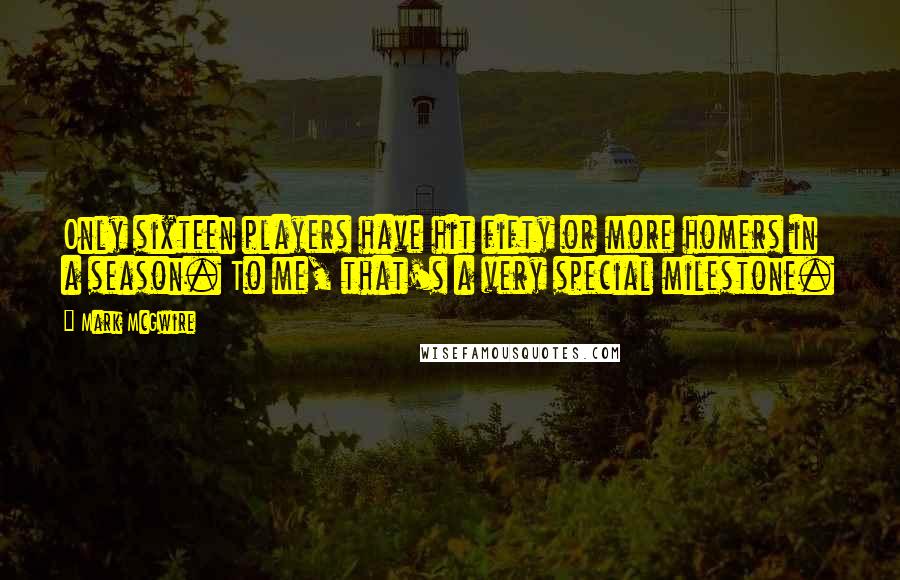 Mark McGwire Quotes: Only sixteen players have hit fifty or more homers in a season. To me, that's a very special milestone.