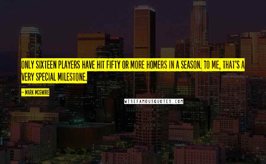 Mark McGwire Quotes: Only sixteen players have hit fifty or more homers in a season. To me, that's a very special milestone.