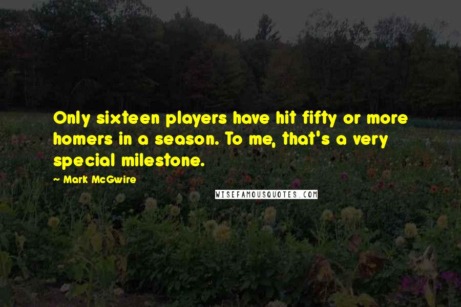 Mark McGwire Quotes: Only sixteen players have hit fifty or more homers in a season. To me, that's a very special milestone.