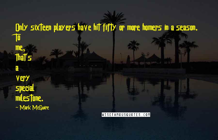 Mark McGwire Quotes: Only sixteen players have hit fifty or more homers in a season. To me, that's a very special milestone.