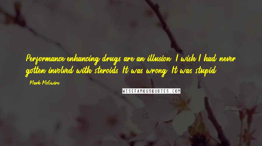 Mark McGwire Quotes: Performance-enhancing drugs are an illusion. I wish I had never gotten involved with steroids. It was wrong. It was stupid.